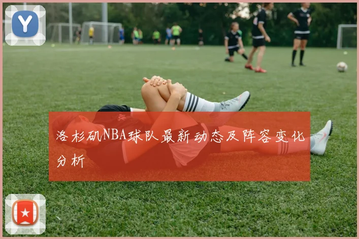 洛杉矶NBA球队最新动态及阵容变化分析