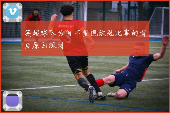 英超球队为何不重视欧冠比赛的背后原因探讨