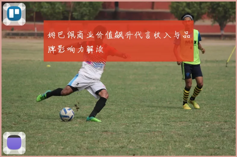 姆巴佩商业价值飙升代言收入与品牌影响力解读