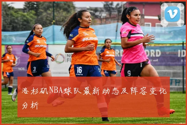 洛杉矶NBA球队最新动态及阵容变化分析