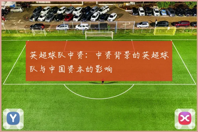 英超球队中资：中资背景的英超球队与中国资本的影响
