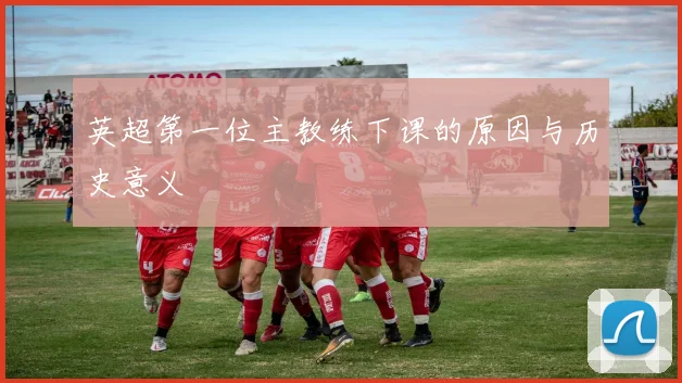 英超第一位主教练下课的原因与历史意义